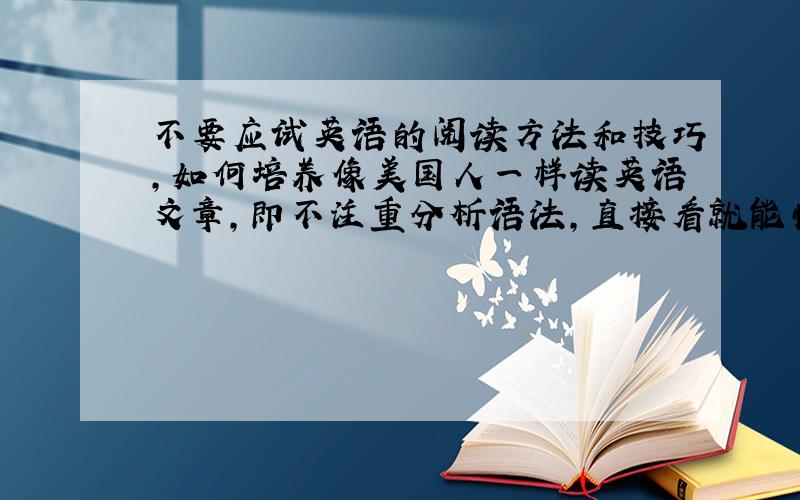 不要应试英语的阅读方法和技巧,如何培养像美国人一样读英语文章,即不注重分析语法,直接看就能懂.有什