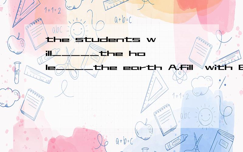 the students will_____the hole____the earth A.fill,with B.fu