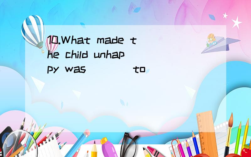 10.What made the child unhappy was ___ to