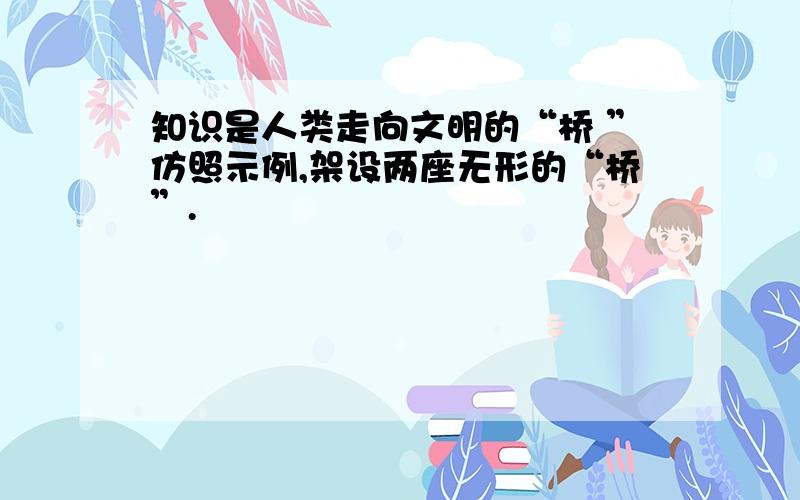 知识是人类走向文明的“桥 ”仿照示例,架设两座无形的“桥”.