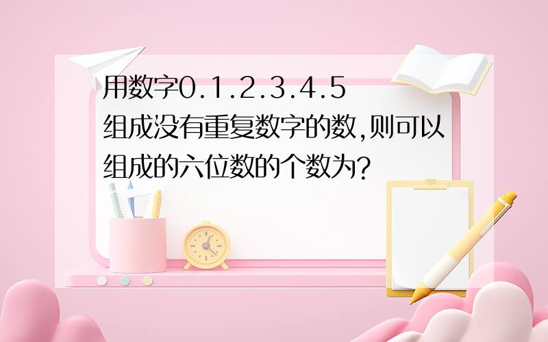 用数字0.1.2.3.4.5组成没有重复数字的数,则可以组成的六位数的个数为?