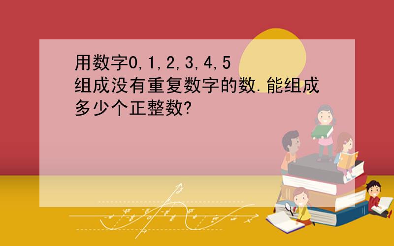 用数字0,1,2,3,4,5组成没有重复数字的数.能组成多少个正整数?