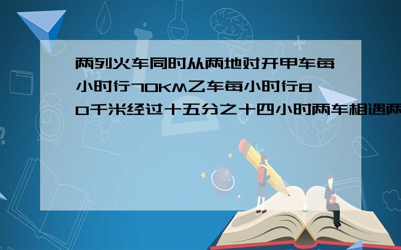 两列火车同时从两地对开甲车每小时行70KM乙车每小时行80千米经过十五分之十四小时两车相遇两地之间的铁路