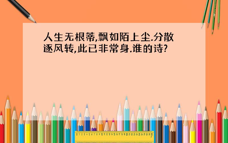 人生无根蒂,飘如陌上尘.分散逐风转,此已非常身.谁的诗?