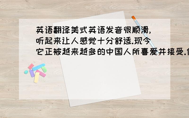 英语翻译美式英语发音很顺滑,听起来让人感觉十分舒适.现今它正被越来越多的中国人所喜爱并接受.但是值得注意的是,在学习它的