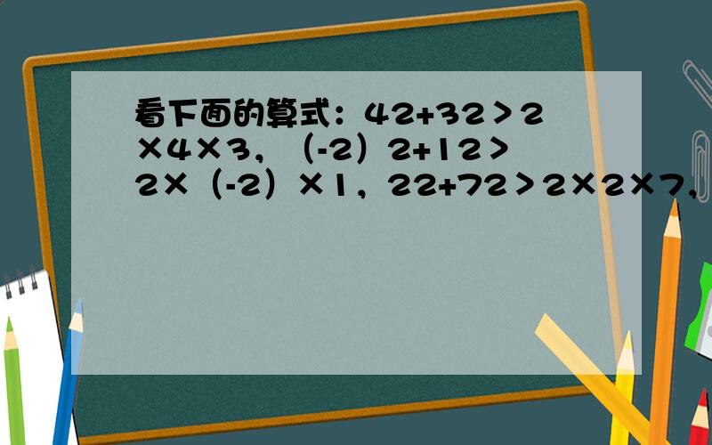 看下面的算式：42+32＞2×4×3，（-2）2+12＞2×（-2）×1，22+72＞2×2×7，112+（-12）2＞