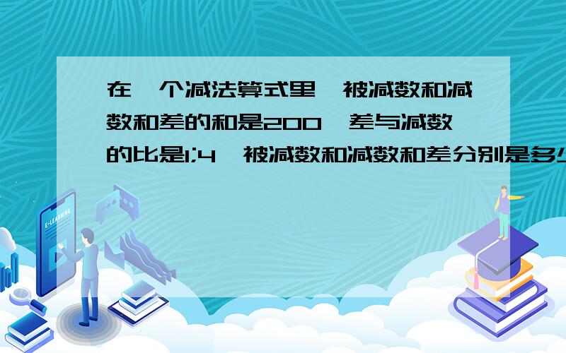 在一个减法算式里,被减数和减数和差的和是200,差与减数的比是1;4,被减数和减数和差分别是多少