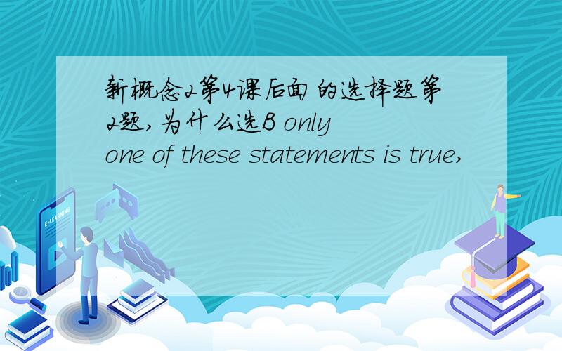 新概念2第4课后面的选择题第2题,为什么选B only one of these statements is true,