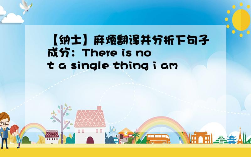 【纳士】麻烦翻译并分析下句子成分：There is not a single thing i am