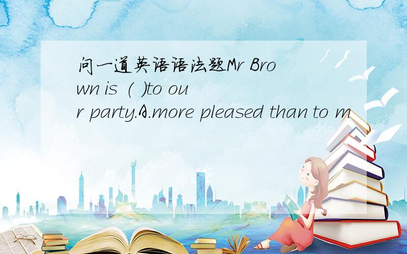 问一道英语语法题Mr Brown is ( ）to our party.A.more pleased than to m