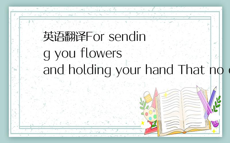 英语翻译For sending you flowers and holding your hand That no on