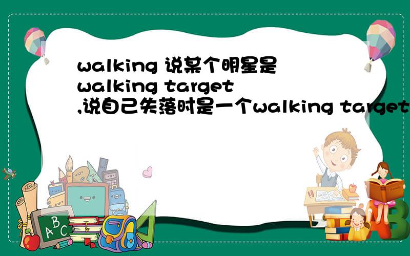 walking 说某个明星是walking target,说自己失落时是一个walking target,walking