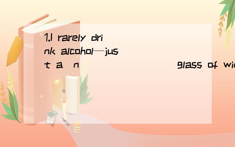 1.I rarely drink alcohol—just a(n) _______ glass of wine.