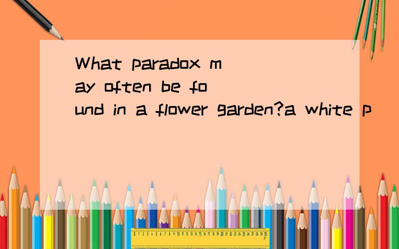 What paradox may often be found in a flower garden?a white p