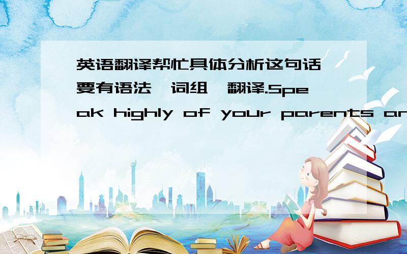 英语翻译帮忙具体分析这句话,要有语法,词组,翻译.Speak highly of your parents and sh