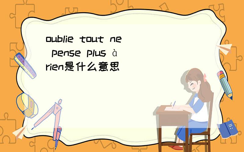 oublie tout ne pense plus à rien是什么意思