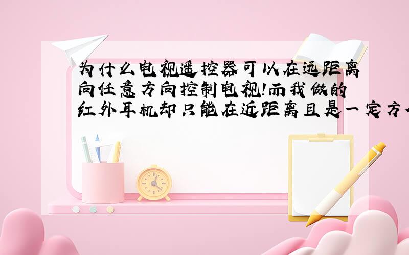 为什么电视遥控器可以在远距离向任意方向控制电视!而我做的红外耳机却只能在近距离且是一定方位可以用呢