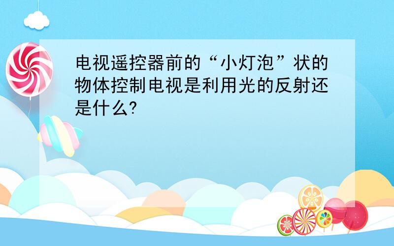 电视遥控器前的“小灯泡”状的物体控制电视是利用光的反射还是什么?