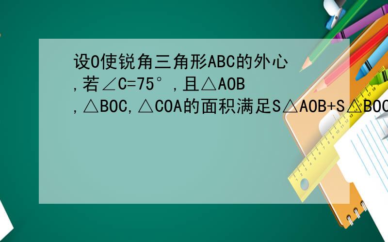 设O使锐角三角形ABC的外心,若∠C=75°,且△AOB,△BOC,△COA的面积满足S△AOB+S△BOC=根号三S△