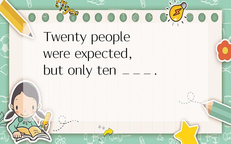 Twenty people were expected,but only ten ___．