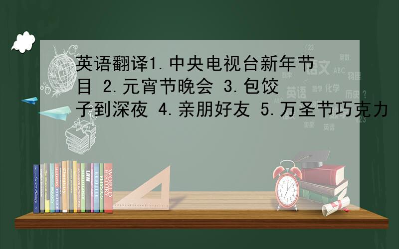 英语翻译1.中央电视台新年节目 2.元宵节晚会 3.包饺子到深夜 4.亲朋好友 5.万圣节巧克力 6.认真对待这个问题