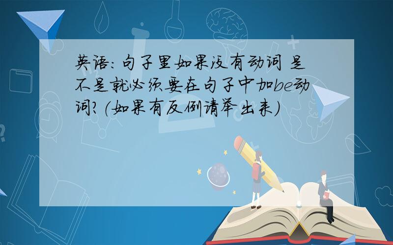 英语：句子里如果没有动词 是不是就必须要在句子中加be动词?（如果有反例请举出来）