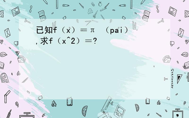 已知f（x）＝π （pai）,求f（x^2）＝?