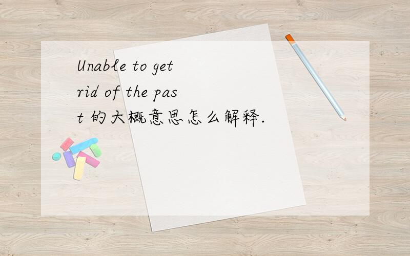 Unable to get rid of the past 的大概意思怎么解释.