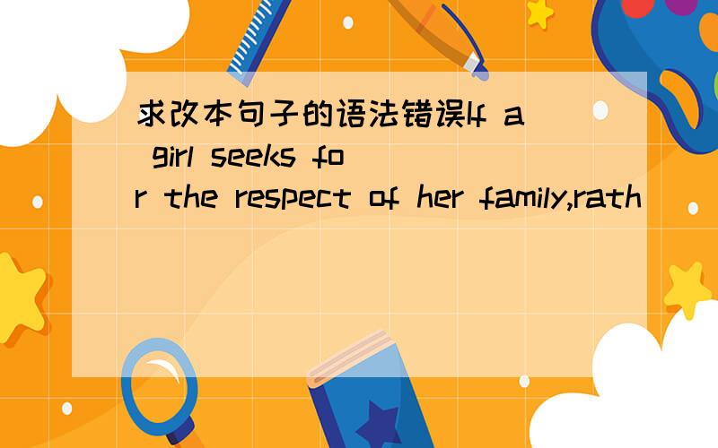 求改本句子的语法错误If a girl seeks for the respect of her family,rath