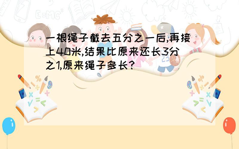 一根绳子截去五分之一后,再接上40米,结果比原来还长3分之1,原来绳子多长?