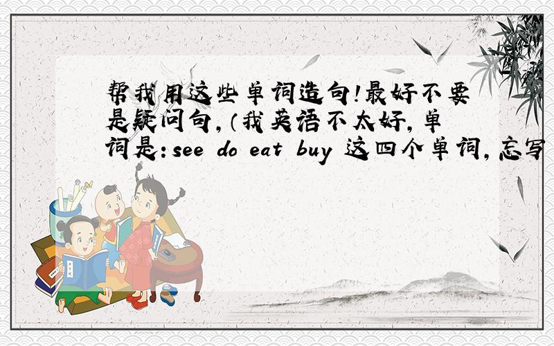 帮我用这些单词造句!最好不要是疑问句,（我英语不太好,单词是：see do eat buy 这四个单词，忘写单词了，对不