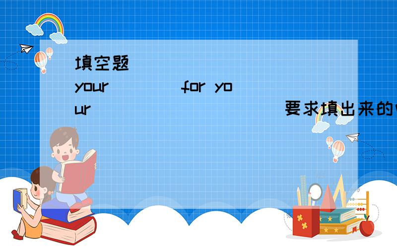 填空题 ____ ____ your____for your_____ _____要求填出来的中文意思是：请想老师要你丢