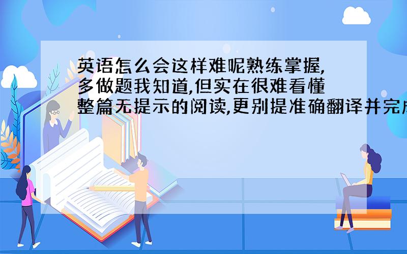 英语怎么会这样难呢熟练掌握,多做题我知道,但实在很难看懂整篇无提示的阅读,更别提准确翻译并完成相应题目了,有的同学用电子