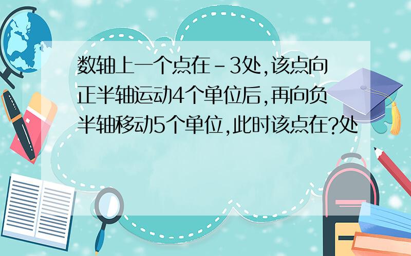 数轴上一个点在-3处,该点向正半轴运动4个单位后,再向负半轴移动5个单位,此时该点在?处