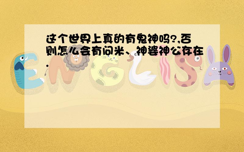 这个世界上真的有鬼神吗?,否则怎么会有问米、神婆神公存在.