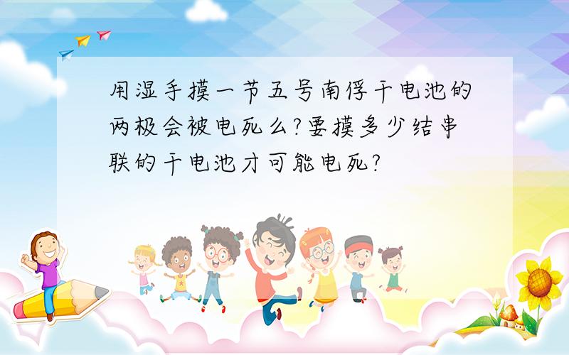 用湿手摸一节五号南俘干电池的两极会被电死么?要摸多少结串联的干电池才可能电死?