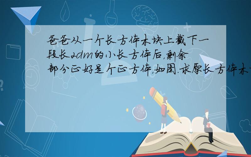 爸爸从一个长方体木块上截下一段长2dm的小长方体后，剩余部分正好是个正方体，如图．求原长方体木块的体积是多少？