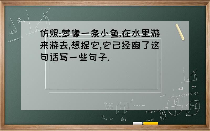 仿照:梦像一条小鱼,在水里游来游去,想捉它,它已经跑了这句话写一些句子.