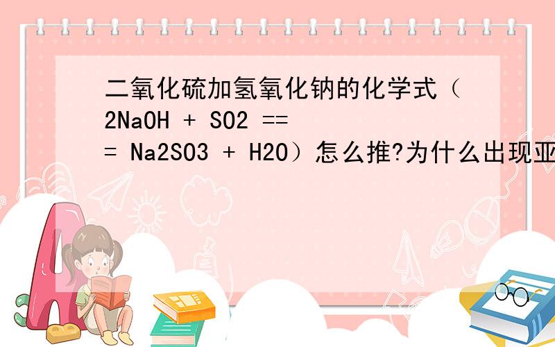 二氧化硫加氢氧化钠的化学式（2NaOH + SO2 === Na2SO3 + H2O）怎么推?为什么出现亚硫化合物（Na