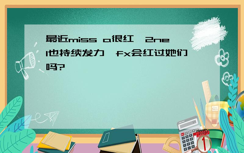 最近miss a很红,2nel也持续发力,fx会红过她们吗?