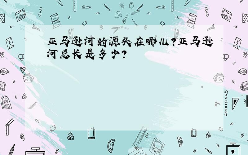 亚马逊河的源头在哪儿?亚马逊河总长是多少?