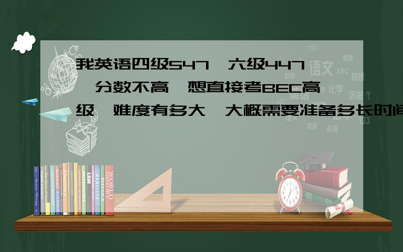 我英语四级547,六级447,分数不高,想直接考BEC高级,难度有多大,大概需要准备多长时间?