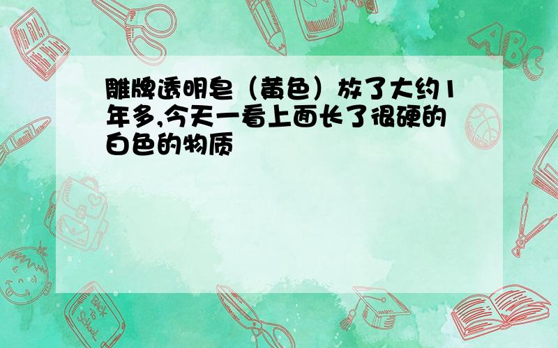 雕牌透明皂（黄色）放了大约1年多,今天一看上面长了很硬的白色的物质