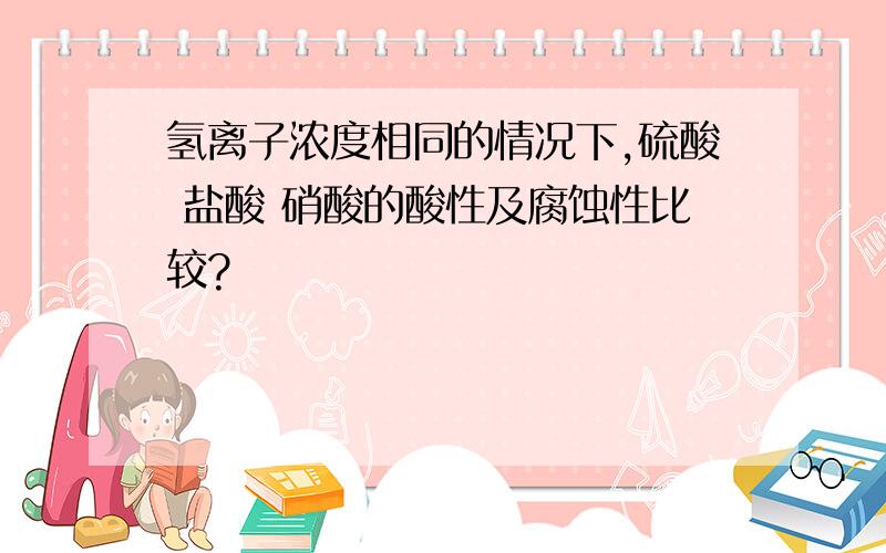 氢离子浓度相同的情况下,硫酸 盐酸 硝酸的酸性及腐蚀性比较?