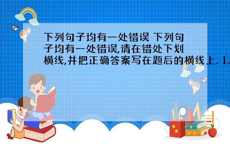 下列句子均有一处错误 下列句子均有一处错误,请在错处下划横线,并把正确答案写在题后的横线上. 1.There are f