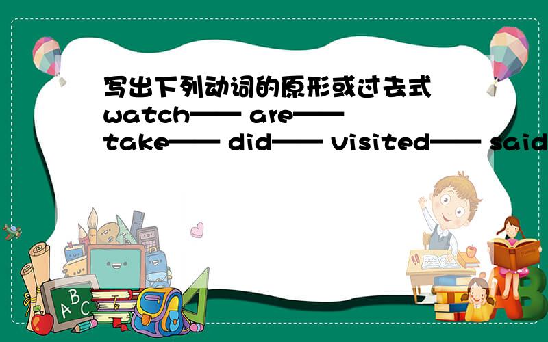 写出下列动词的原形或过去式 watch—— are—— take—— did—— visited—— said—— st