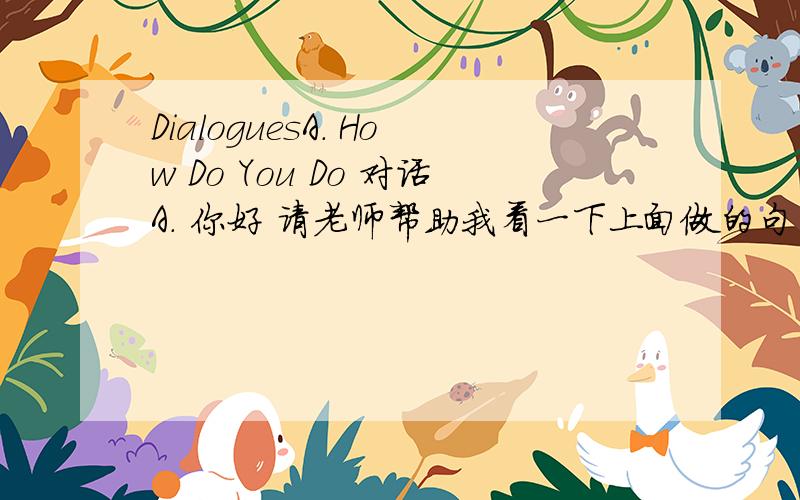 DialoguesA. How Do You Do 对话A． 你好 请老师帮助我看一下上面做的句子英译汉翻译是否正确，如