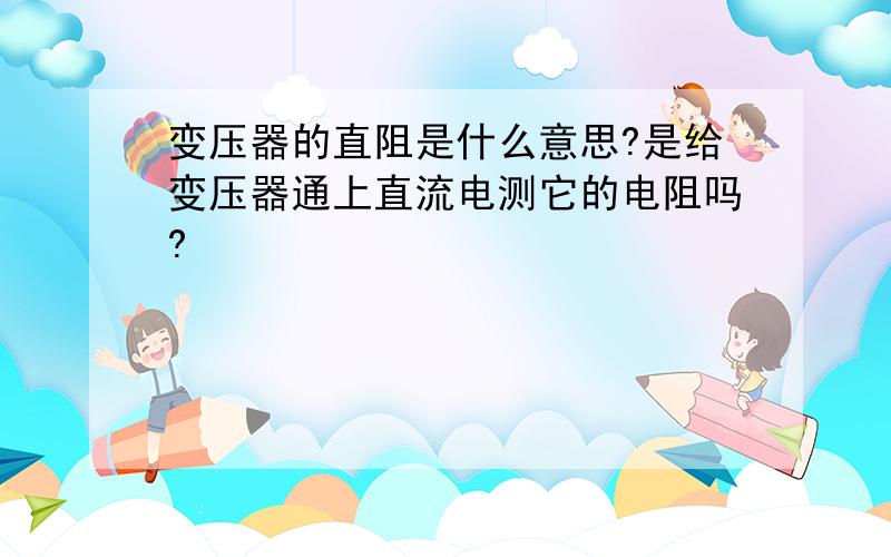 变压器的直阻是什么意思?是给变压器通上直流电测它的电阻吗?