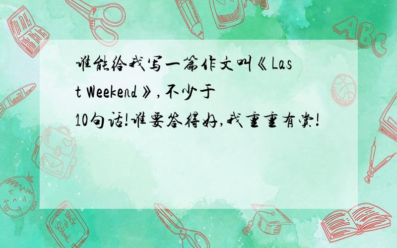 谁能给我写一篇作文叫《Last Weekend》,不少于10句话!谁要答得好,我重重有赏!