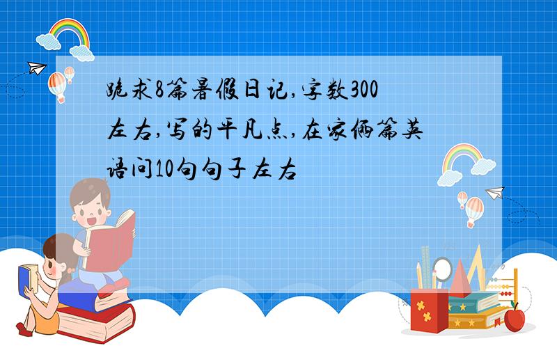 跪求8篇暑假日记,字数300左右,写的平凡点,在家俩篇英语问10句句子左右